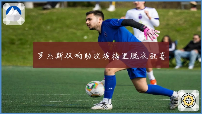 罗杰斯双响助攻埃梅里脱衣狂喜