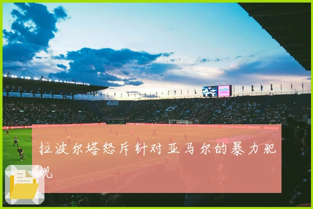 拉波尔塔怒斥针对亚马尔的暴力犯规