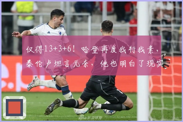 仅得13+3+6！哈登再度我行我素，泰伦卢坦言无奈，他也明白了现实