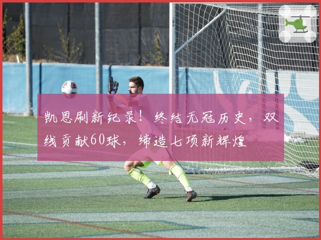 凯恩刷新纪录！终结无冠历史，双线贡献60球，缔造七项新辉煌