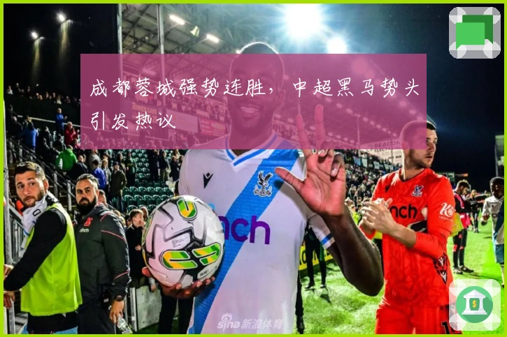 成都蓉城强势连胜，中超黑马势头引发热议