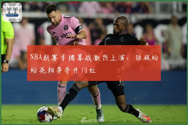 NBA新赛季揭幕战激烈上演，劲旅纷纷亮相争夺开门红