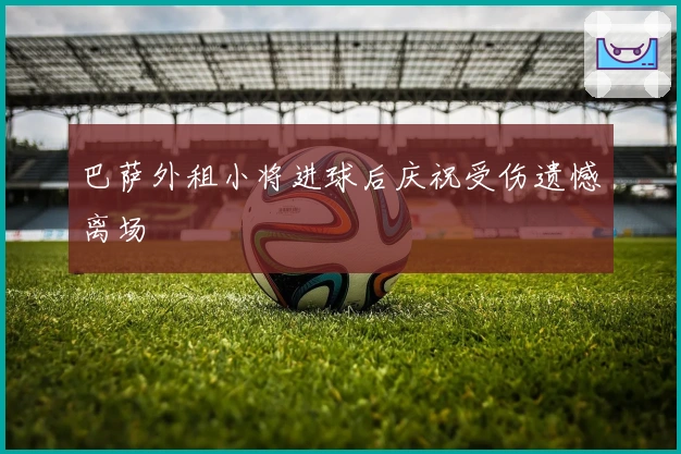 巴萨外租小将进球后庆祝受伤遗憾离场