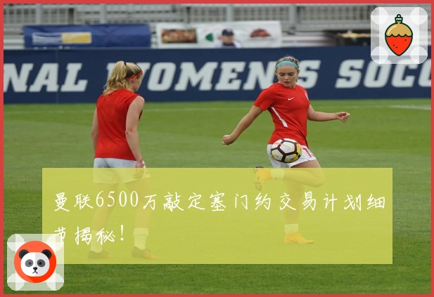 曼联6500万敲定塞门约交易计划细节揭秘！