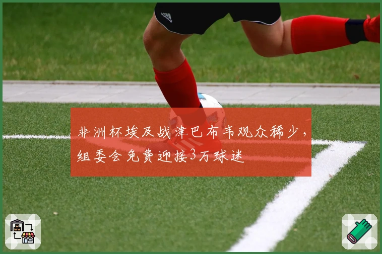 非洲杯埃及战津巴布韦观众稀少，组委会免费迎接3万球迷