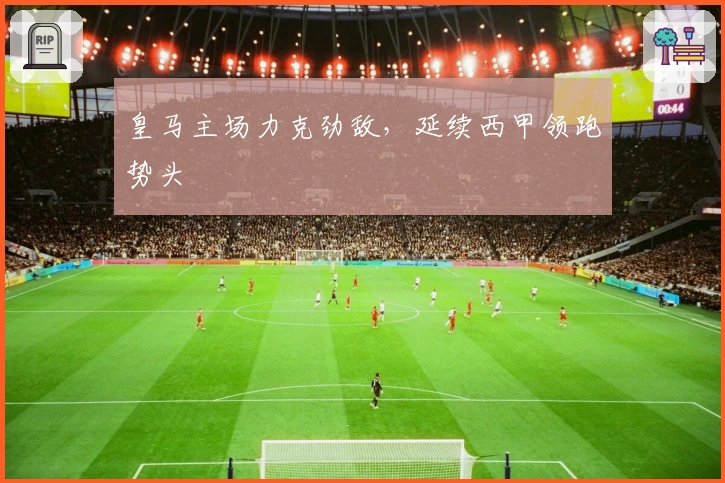 皇马主场力克劲敌，延续西甲领跑势头