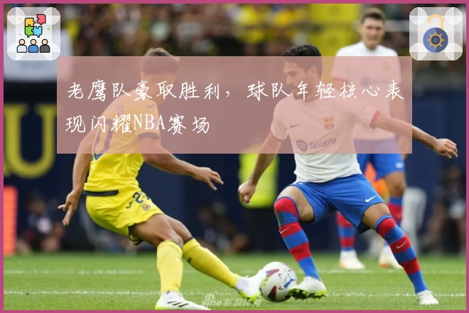 老鹰队豪取胜利，球队年轻核心表现闪耀NBA赛场