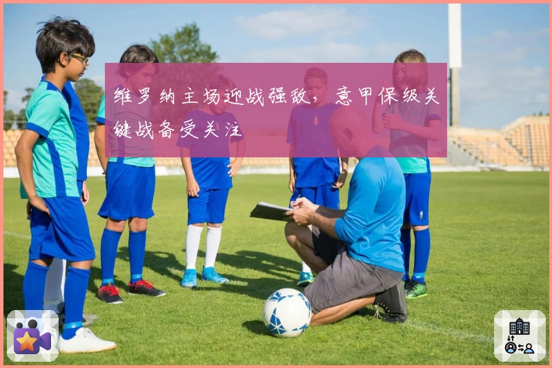 维罗纳主场迎战强敌，意甲保级关键战备受关注