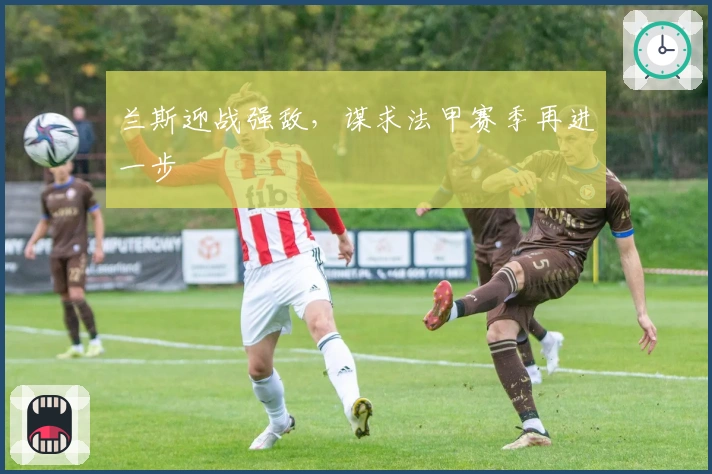 兰斯迎战强敌，谋求法甲赛季再进一步