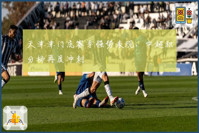 天津津门虎赛季强势表现，中超积分榜再度冲刺